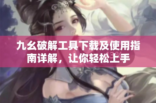 九幺破解工具下载及使用指南详解，让你轻松上手