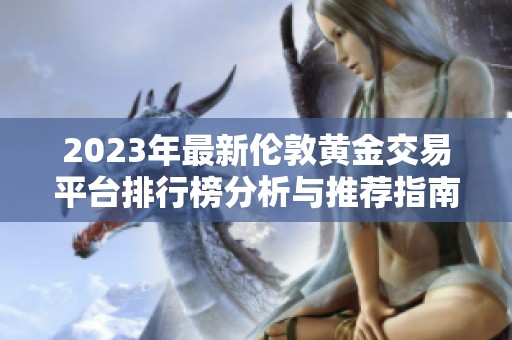 2023年最新伦敦黄金交易平台排行榜分析与推荐指南