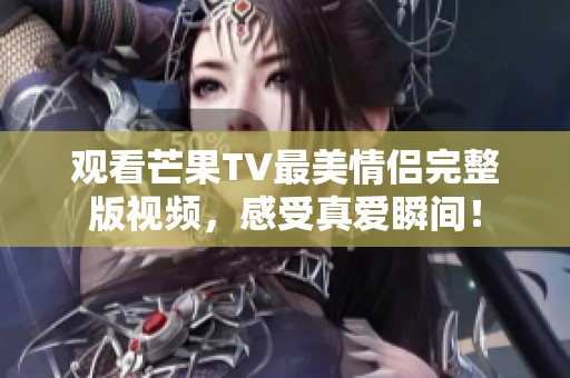 观看芒果TV最美情侣完整版视频，感受真爱瞬间！