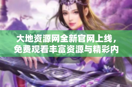 大地资源网全新官网上线，免费观看丰富资源与精彩内容