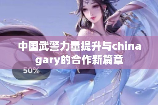 中国武警力量提升与chinagary的合作新篇章