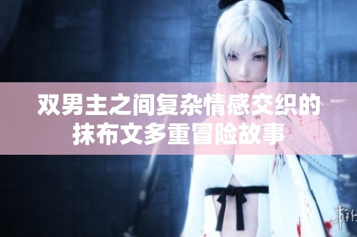 双男主之间复杂情感交织的抹布文多重冒险故事