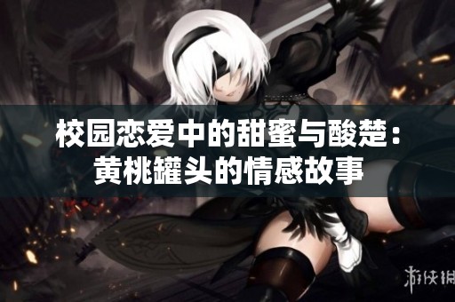 校园恋爱中的甜蜜与酸楚：黄桃罐头的情感故事