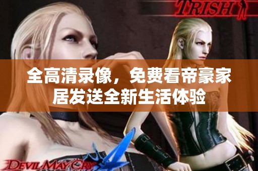 全高清录像，免费看帝豪家居发送全新生活体验