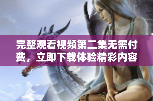 完整观看视频第二集无需付费，立即下载体验精彩内容