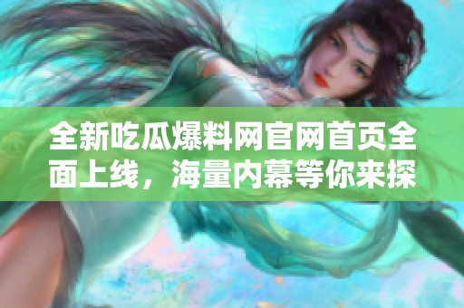 全新吃瓜爆料网官网首页全面上线，海量内幕等你来探秘
