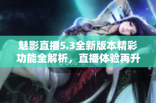 魅影直播5.3全新版本精彩功能全解析，直播体验再升级