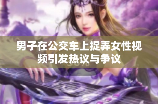 男子在公交车上捉弄女性视频引发热议与争议