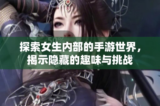 探索女生内部的手游世界，揭示隐藏的趣味与挑战