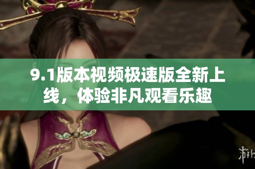 9.1版本视频极速版全新上线，体验非凡观看乐趣