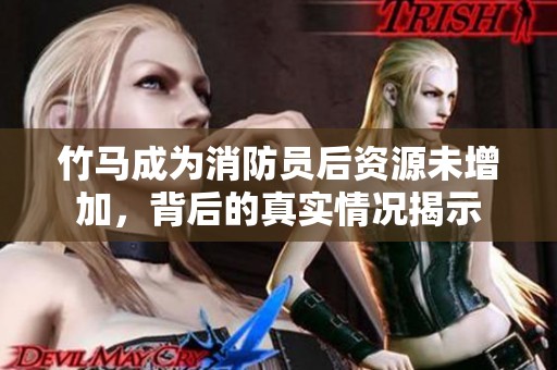 竹马成为消防员后资源未增加，背后的真实情况揭示