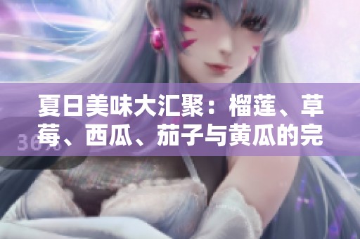 夏日美味大汇聚：榴莲、草莓、西瓜、茄子与黄瓜的完美搭配