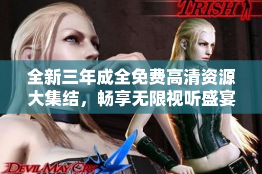 全新三年成全免费高清资源大集结，畅享无限视听盛宴