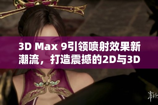 3D Max 9引领喷射效果新潮流，打造震撼的2D与3D视觉体验