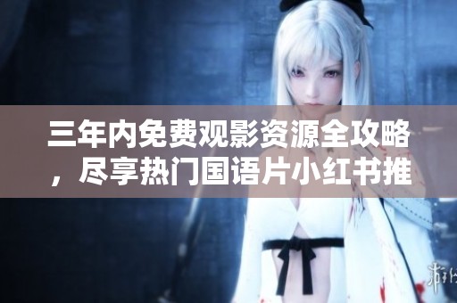 三年内免费观影资源全攻略，尽享热门国语片小红书推荐
