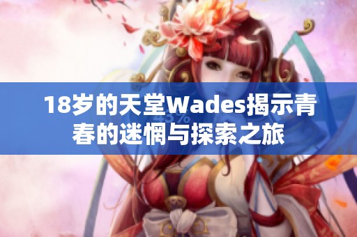 18岁的天堂Wades揭示青春的迷惘与探索之旅