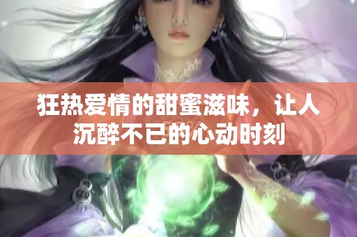 狂热爱情的甜蜜滋味，让人沉醉不已的心动时刻