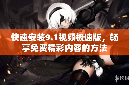 快速安装9.1视频极速版，畅享免费精彩内容的方法