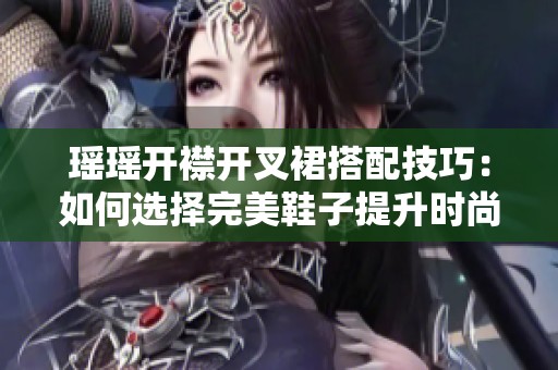 瑶瑶开襟开叉裙搭配技巧：如何选择完美鞋子提升时尚感