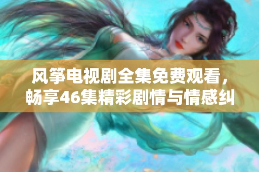 风筝电视剧全集免费观看，畅享46集精彩剧情与情感纠葛