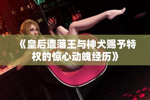 《皇后遭藩王与神犬赐予特权的惊心动魄经历》