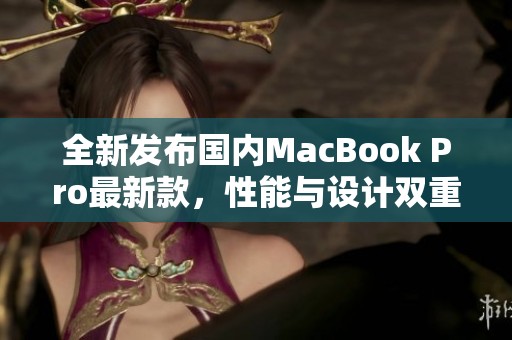 全新发布国内MacBook Pro最新款，性能与设计双重升级
