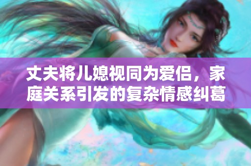 丈夫将儿媳视同为爱侣，家庭关系引发的复杂情感纠葛