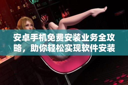 安卓手机免费安装业务全攻略，助你轻松实现软件安装