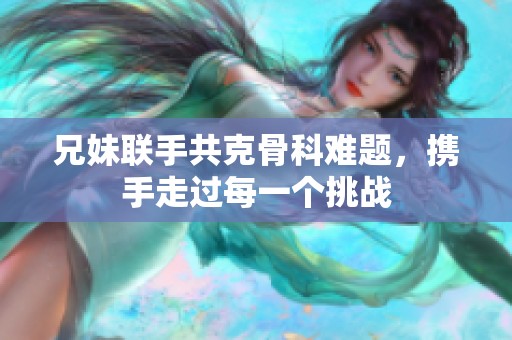 兄妹联手共克骨科难题，携手走过每一个挑战