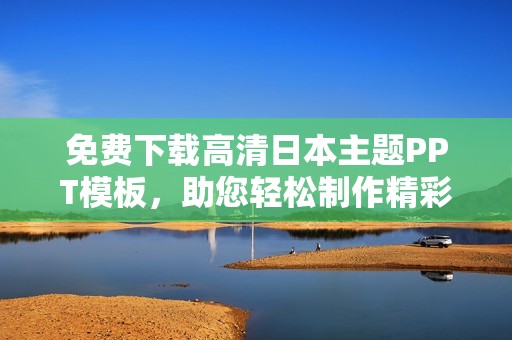 免费下载高清日本主题PPT模板，助您轻松制作精彩演示文稿