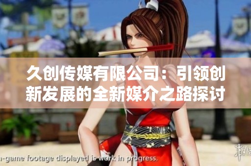 久创传媒有限公司：引领创新发展的全新媒介之路探讨