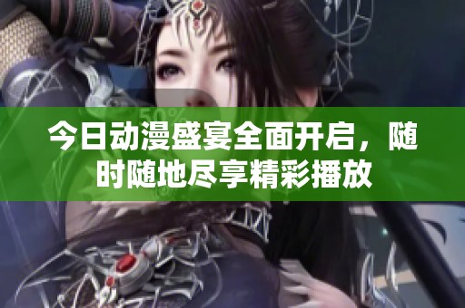 今日动漫盛宴全面开启，随时随地尽享精彩播放