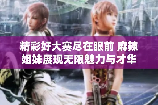 精彩好大赛尽在眼前 麻辣姐妹展现无限魅力与才华