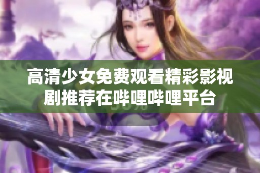 高清少女免费观看精彩影视剧推荐在哔哩哔哩平台