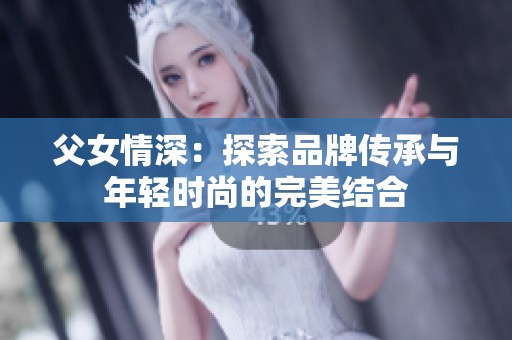 父女情深：探索品牌传承与年轻时尚的完美结合