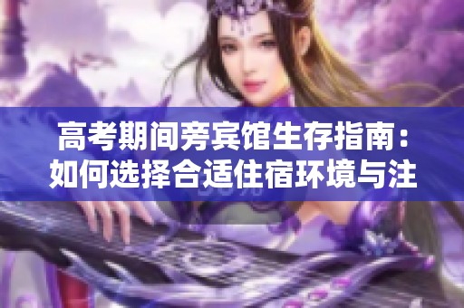 高考期间旁宾馆生存指南：如何选择合适住宿环境与注意事项