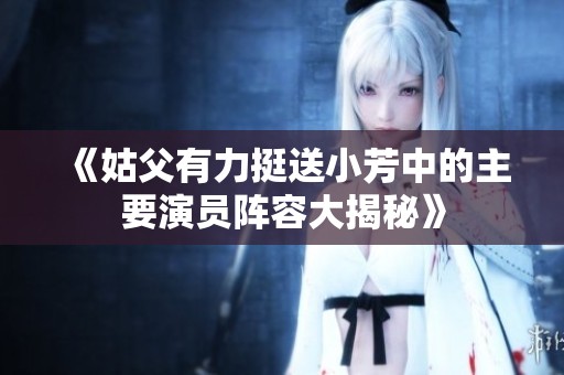 《姑父有力挺送小芳中的主要演员阵容大揭秘》
