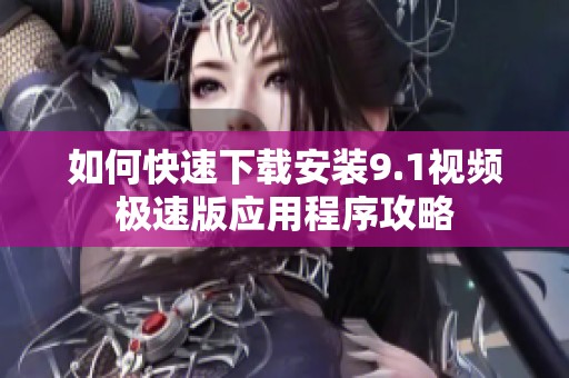 如何快速下载安装9.1视频极速版应用程序攻略