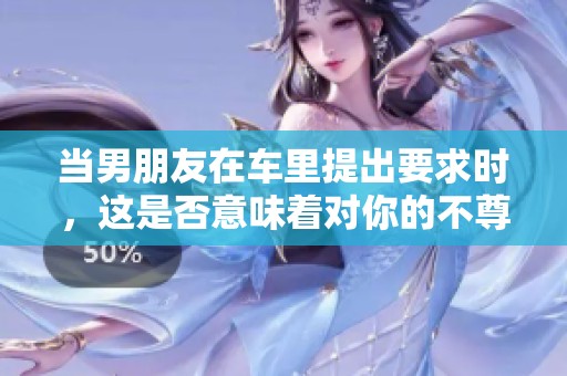 当男朋友在车里提出要求时，这是否意味着对你的不尊重？