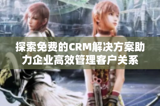 探索免费的CRM解决方案助力企业高效管理客户关系
