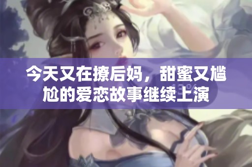 今天又在撩后妈，甜蜜又尴尬的爱恋故事继续上演