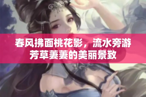 春风拂面桃花影，流水旁游芳草萋萋的美丽景致