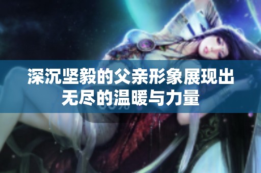 深沉坚毅的父亲形象展现出无尽的温暖与力量