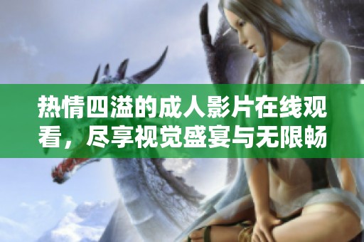 热情四溢的成人影片在线观看，尽享视觉盛宴与无限畅快