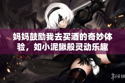 妈妈鼓励我去买酒的奇妙体验，如小泥鳅般灵动乐趣