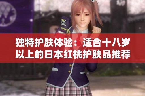 独特护肤体验：适合十八岁以上的日本红桃护肤品推荐