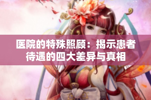 医院的特殊照顾：揭示患者待遇的四大差异与真相
