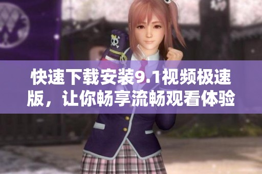 快速下载安装9.1视频极速版，让你畅享流畅观看体验
