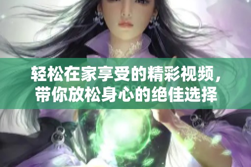 轻松在家享受的精彩视频，带你放松身心的绝佳选择