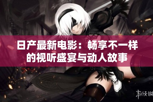 日产最新电影：畅享不一样的视听盛宴与动人故事